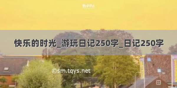 快乐的时光_游玩日记250字_日记250字