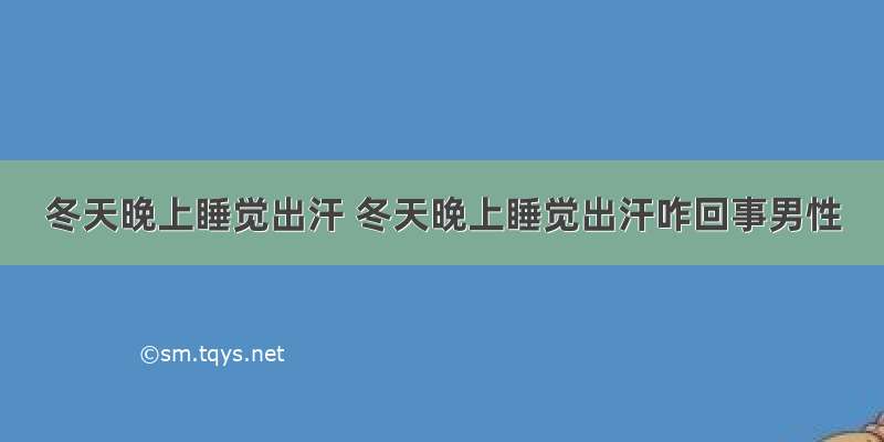 冬天晚上睡觉出汗 冬天晚上睡觉出汗咋回事男性