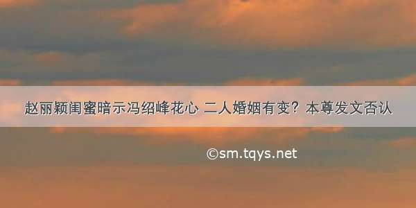 赵丽颖闺蜜暗示冯绍峰花心 二人婚姻有变？本尊发文否认