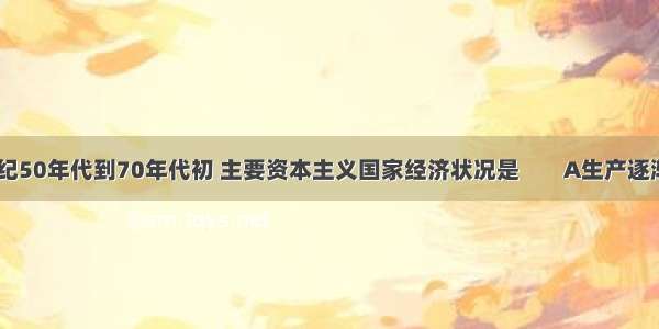 20世纪50年代到70年代初 主要资本主义国家经济状况是        A生产逐渐恢复