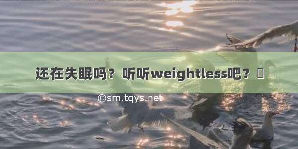 还在失眠吗？听听weightless吧？​