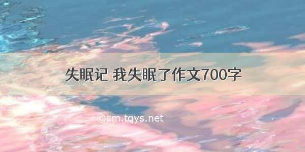 失眠记 我失眠了作文700字