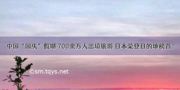中国“国庆”假期 700余万人出境旅游 日本荣登目的地榜首！