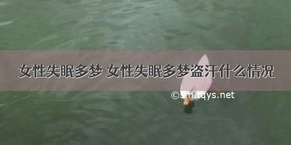 女性失眠多梦 女性失眠多梦盗汗什么情况