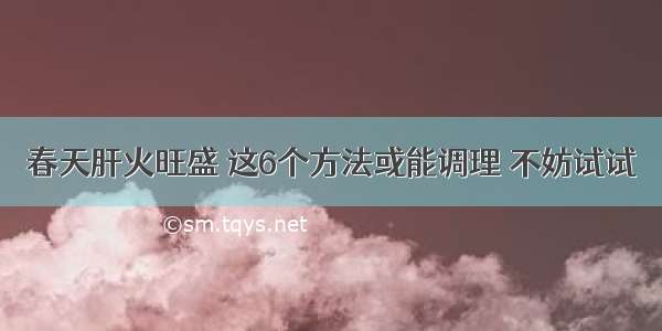 春天肝火旺盛 这6个方法或能调理 不妨试试