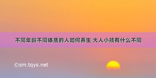 不同年龄不同体质的人如何养生 大人小孩有什么不同