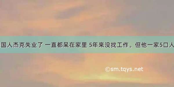 二战后 美国人杰克失业了 一直都呆在家里 5年来没找工作。但他一家5口人 每月可从