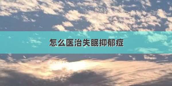 怎么医治失眠抑郁症