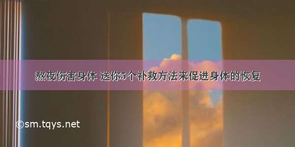 熬夜伤害身体 送你5个补救方法来促进身体的恢复