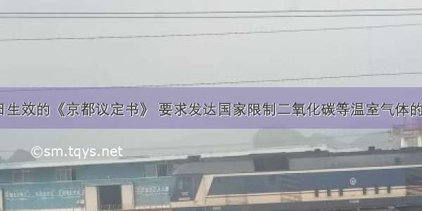 2月16日生效的《京都议定书》 要求发达国家限制二氧化碳等温室气体的排放量 