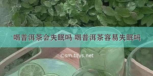 喝普洱茶会失眠吗 喝普洱茶容易失眠吗