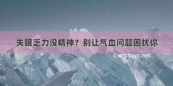 失眠乏力没精神？别让气血问题困扰你