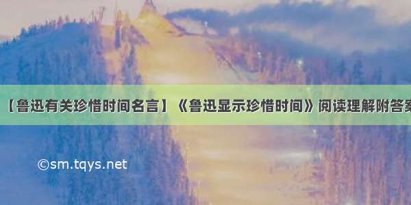 【鲁迅有关珍惜时间名言】《鲁迅显示珍惜时间》阅读理解附答案