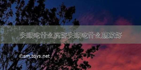 失眠吃什么药好失眠吃什么蔬菜好