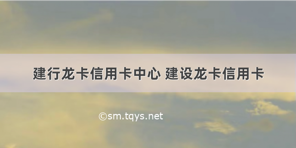 建行龙卡信用卡中心 建设龙卡信用卡