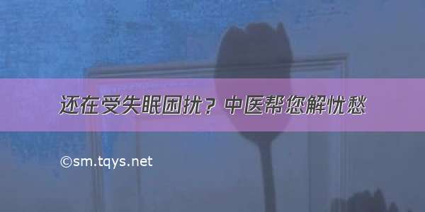 还在受失眠困扰？中医帮您解忧愁