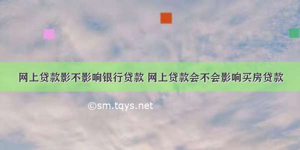 网上贷款影不影响银行贷款 网上贷款会不会影响买房贷款