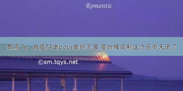 郭京飞：我是TF老boys里的王源 是时候安利这个百岁天团了