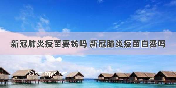 新冠肺炎疫苗要钱吗 新冠肺炎疫苗自费吗