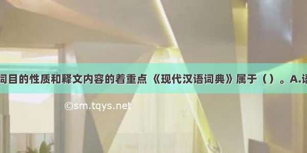 按照所收录词目的性质和释文内容的着重点 《现代汉语词典》属于（）。A.语文词典B.专