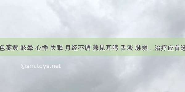 患者面色萎黄 眩晕 心悸 失眠 月经不调 兼见耳鸣 舌淡 脉弱。治疗应首选的药物