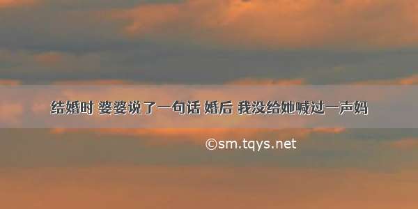 结婚时 婆婆说了一句话 婚后 我没给她喊过一声妈