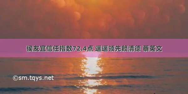 侯友宜信任指数72.4点 遥遥领先赖清德 蔡英文