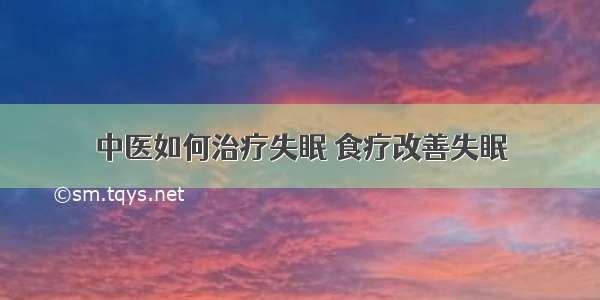 中医如何治疗失眠 食疗改善失眠