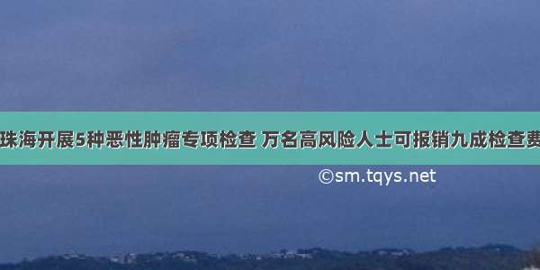 珠海开展5种恶性肿瘤专项检查 万名高风险人士可报销九成检查费