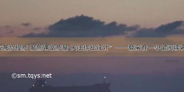 “落实减负提质 聚焦课堂质量 关注作业设计”——暨采育一小全阅读调研活动