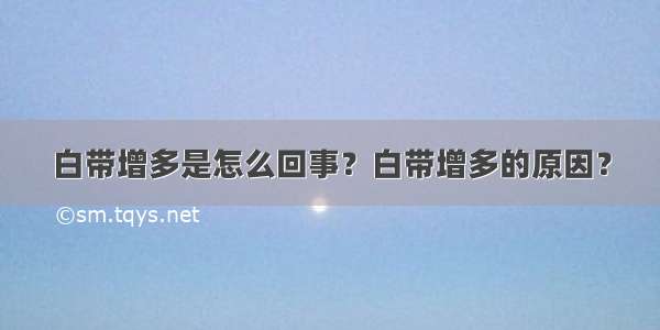 白带增多是怎么回事？白带增多的原因？