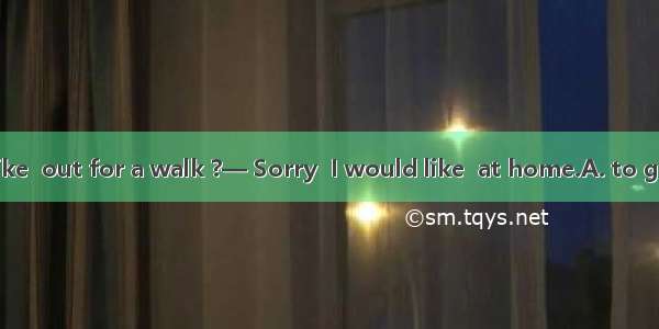 — Do you feel like  out for a walk ?— Sorry  I would like  at home.A. to go; studyB. going