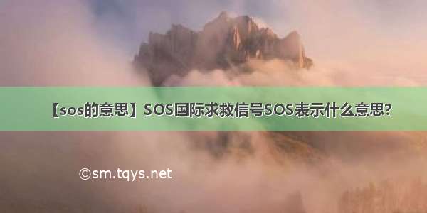 【sos的意思】SOS国际求救信号SOS表示什么意思?