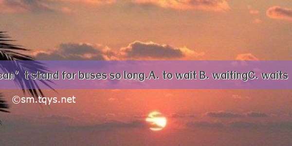 I can’t stand for buses so long.A. to wait B. waitingC. waits