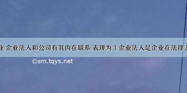 单选题企业 企业法人和公司有其内在联系 表现为①企业法人是企业在法律上的人格化