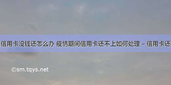 疫情房贷信用卡没钱还怎么办 疫情期间信用卡还不上如何处理 – 信用卡还款 – 前端