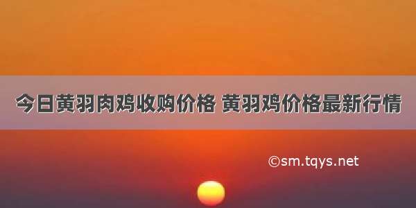 今日黄羽肉鸡收购价格 黄羽鸡价格最新行情