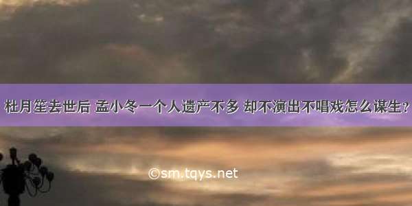 杜月笙去世后 孟小冬一个人遗产不多 却不演出不唱戏怎么谋生？