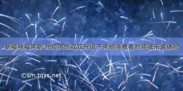 新福特福克斯 外观内饰双双升级下带给消费者的驾驶乐趣体验