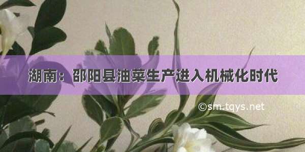 湖南：邵阳县油菜生产进入机械化时代