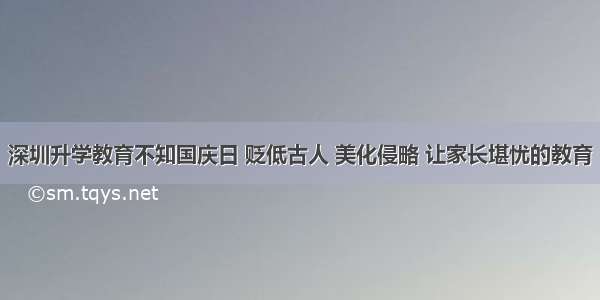 深圳升学教育不知国庆日 贬低古人 美化侵略 让家长堪忧的教育