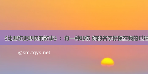 《比悲伤更悲伤的故事》：有一种悲伤 你的名字停留在我的过往