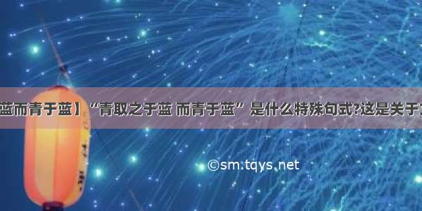 【青取之于蓝而青于蓝】“青取之于蓝 而青于蓝” 是什么特殊句式?这是关于文学常识的...