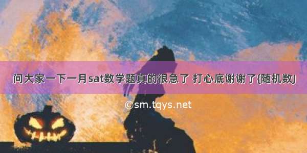 问大家一下一月sat数学题真的很急了 打心底谢谢了{随机数J