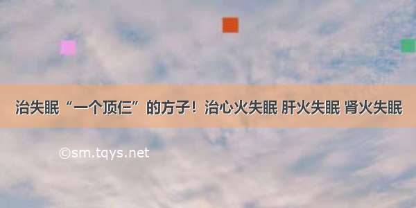 治失眠“一个顶仨”的方子！治心火失眠 肝火失眠 肾火失眠