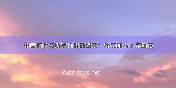 中国何时与所罗门群岛建交？外交部八个字回应