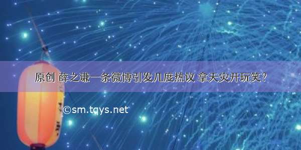 原创 薛之谦一条微博引发几度热议 拿天灾开玩笑？