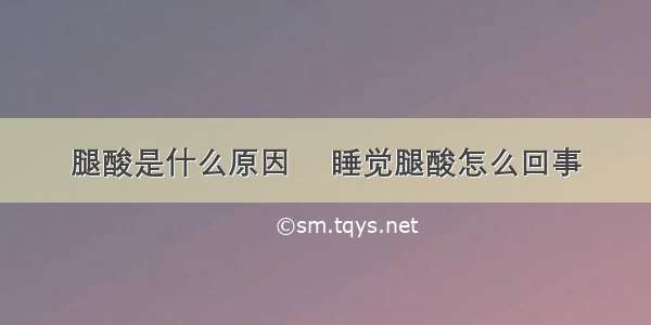 腿酸是什么原因	 睡觉腿酸怎么回事