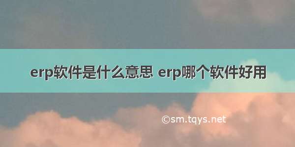 erp软件是什么意思 erp哪个软件好用