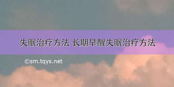 失眠治疗方法 长期早醒失眠治疗方法